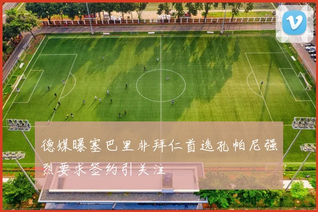 德媒曝塞巴里非拜仁首选孔帕尼强烈要求签约引关注