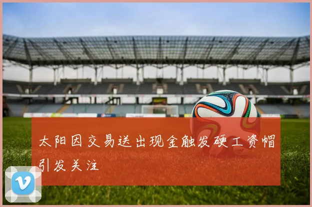 太阳因交易送出现金触发硬工资帽引发关注