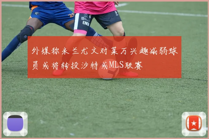外媒称米兰尤文对莱万兴趣减弱球员或将转投沙特或MLS联赛