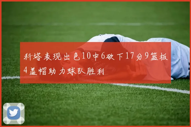 科塔表现出色10中6砍下17分9篮板4盖帽助力球队胜利