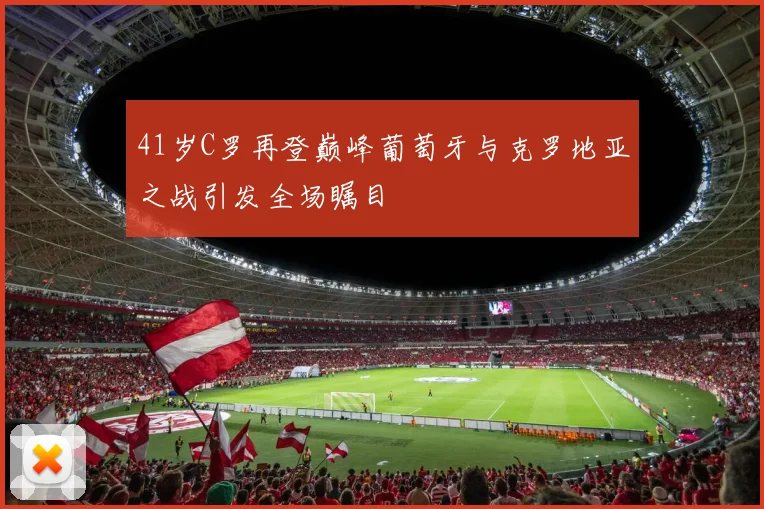 41岁C罗再登巅峰葡萄牙与克罗地亚之战引发全场瞩目
