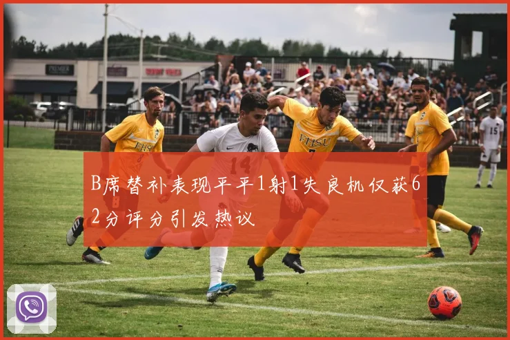 B席替补表现平平1射1失良机仅获62分评分引发热议