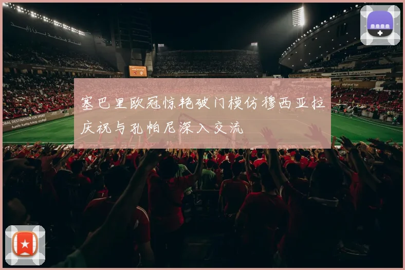 塞巴里欧冠惊艳破门模仿穆西亚拉庆祝与孔帕尼深入交流