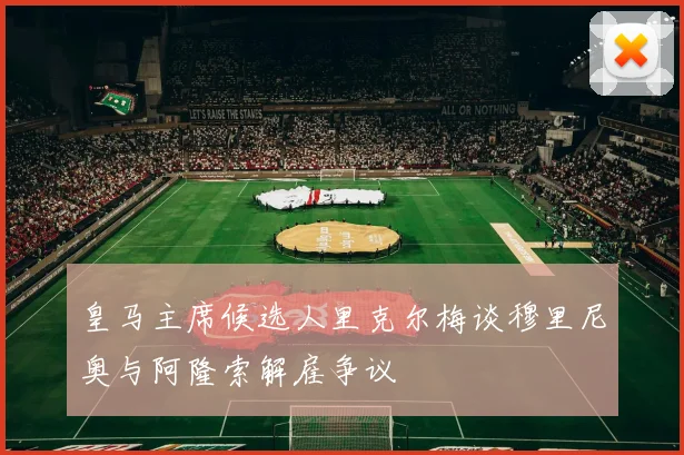 皇马主席候选人里克尔梅谈穆里尼奥与阿隆索解雇争议
