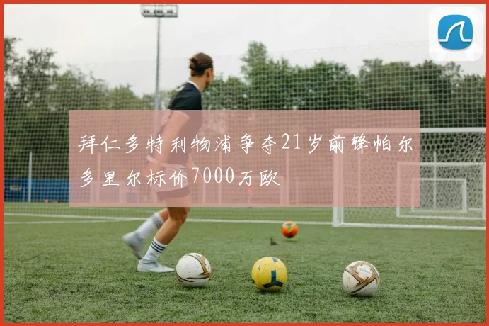 拜仁多特利物浦争夺21岁前锋帕尔多里尔标价7000万欧