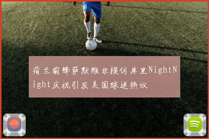 荷兰前锋萨默维尔模仿库里NightNight庆祝引发美国球迷热议