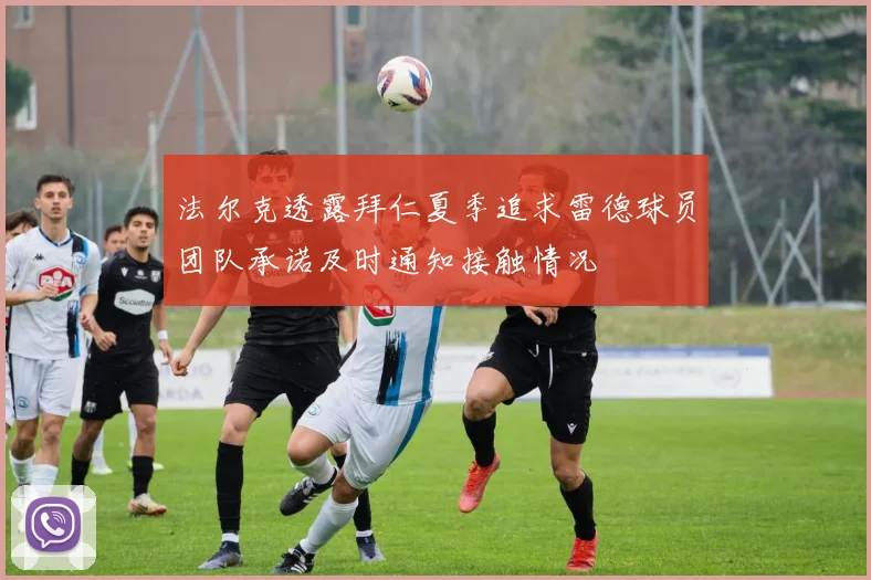 法尔克透露拜仁夏季追求雷德球员团队承诺及时通知接触情况
