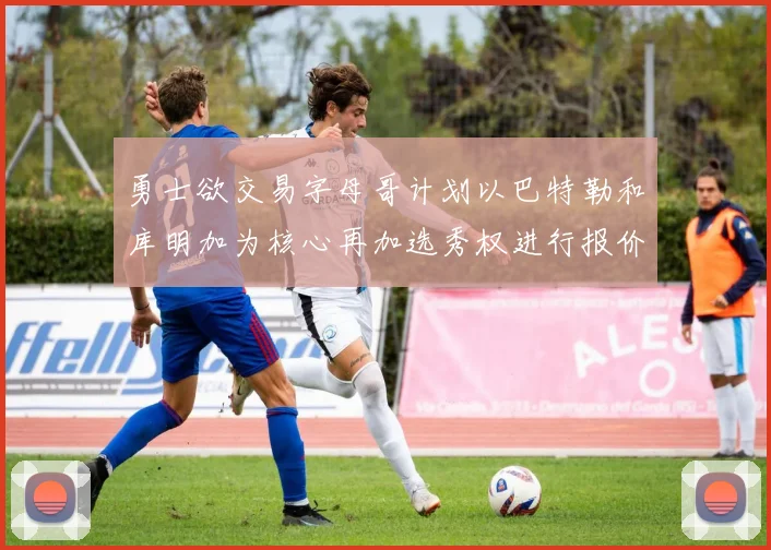 勇士欲交易字母哥计划以巴特勒和库明加为核心再加选秀权进行报价