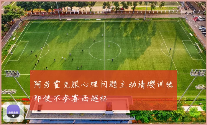 阿劳霍克服心理问题主动请缨训练即使不参赛西超杯