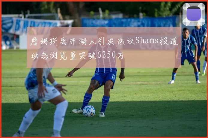 詹姆斯离开湖人引发热议Shams报道动态浏览量突破6250万