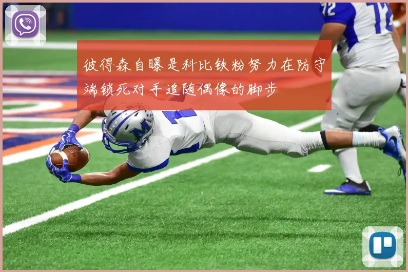 彼得森自曝是科比铁粉努力在防守端锁死对手追随偶像的脚步