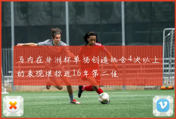 马内在非洲杯单场创造机会4次以上的表现堪称近16年第二佳