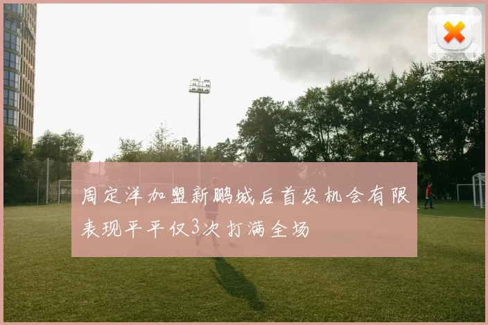 周定洋加盟新鹏城后首发机会有限表现平平仅3次打满全场