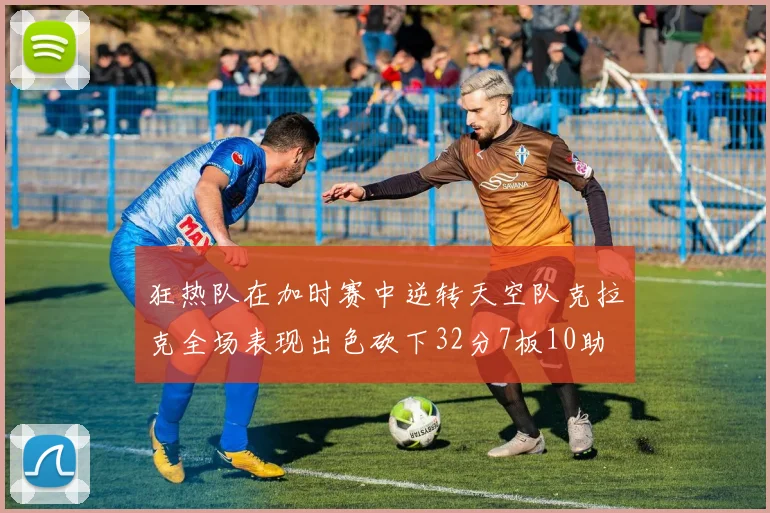 狂热队在加时赛中逆转天空队克拉克全场表现出色砍下32分7板10助