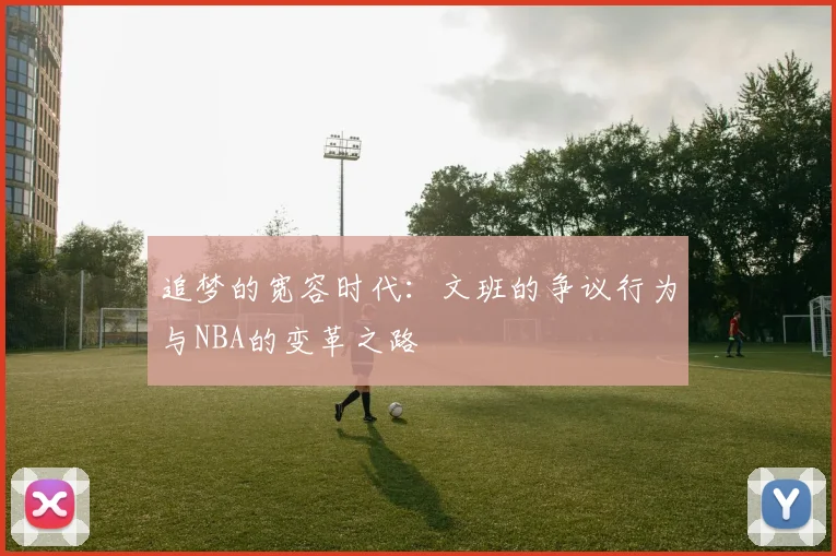 追梦的宽容时代：文班的争议行为与NBA的变革之路