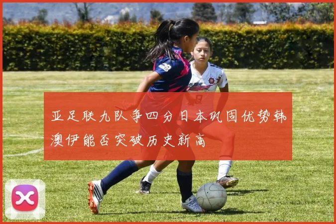 亚足联九队争四分日本巩固优势韩澳伊能否突破历史新高
