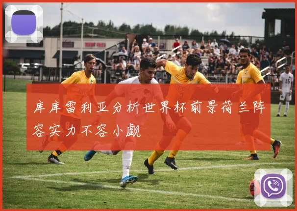 库库雷利亚分析世界杯前景荷兰阵容实力不容小觑
