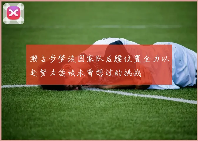 濑古步梦谈国家队后腰位置全力以赴努力尝试未曾想过的挑战