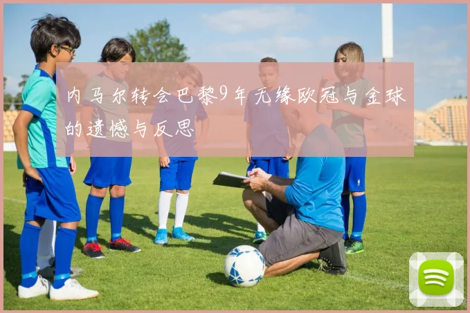 内马尔转会巴黎9年无缘欧冠与金球的遗憾与反思