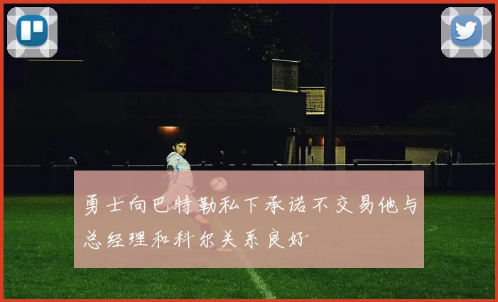 勇士向巴特勒私下承诺不交易他与总经理和科尔关系良好