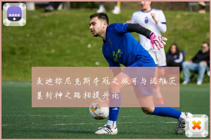 麦迪称尼克斯夺冠之旅可与诺维茨基封神之路相提并论