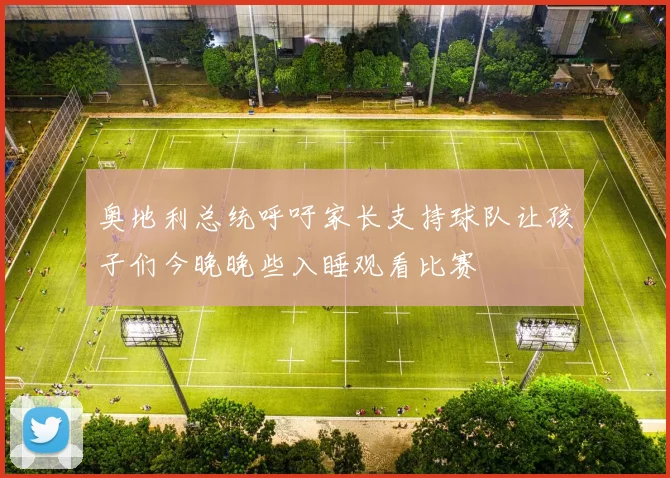 奥地利总统呼吁家长支持球队让孩子们今晚晚些入睡观看比赛
