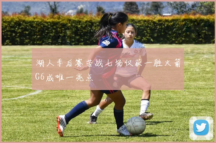湖人季后赛苦战七场仅获一胜火箭G6成唯一亮点