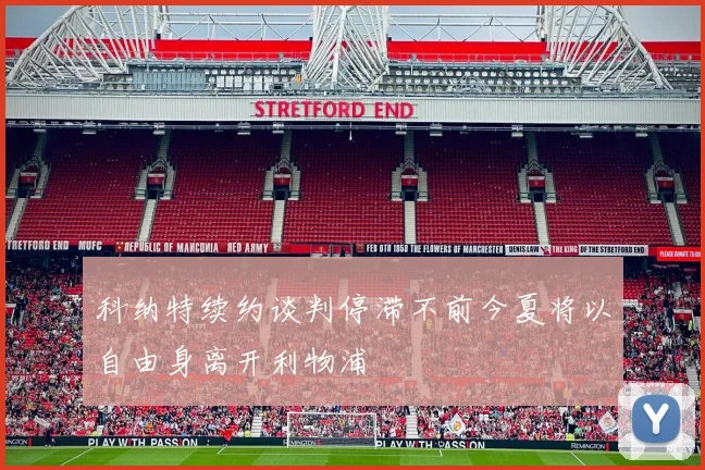 科纳特续约谈判停滞不前今夏将以自由身离开利物浦