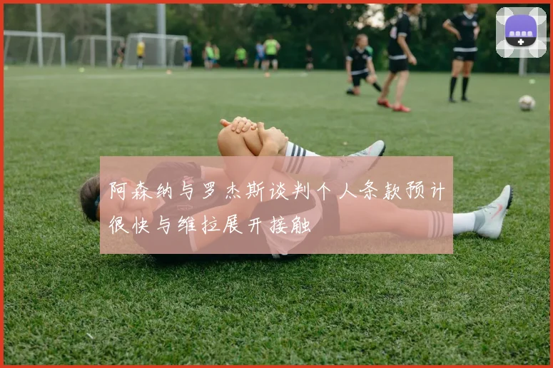 阿森纳与罗杰斯谈判个人条款预计很快与维拉展开接触