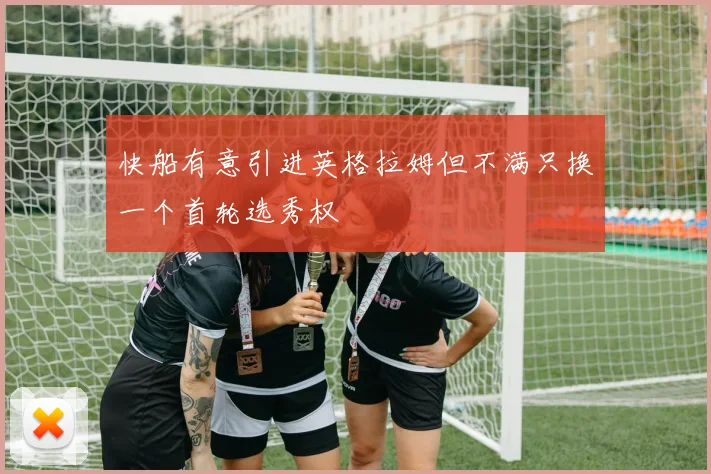 快船有意引进英格拉姆但不满只换一个首轮选秀权