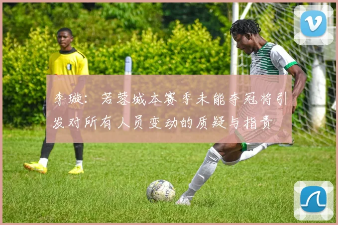 李璇：若蓉城本赛季未能夺冠将引发对所有人员变动的质疑与指责