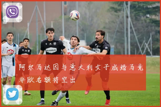 阿尔马达因与意大利女子成婚马竞非欧名额将空出