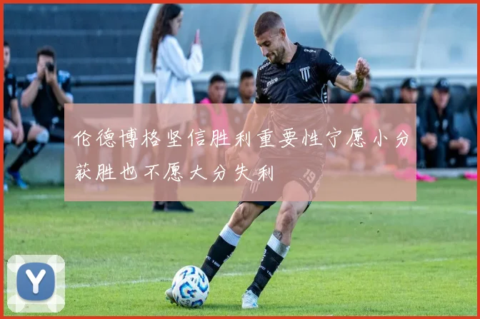 伦德博格坚信胜利重要性宁愿小分获胜也不愿大分失利