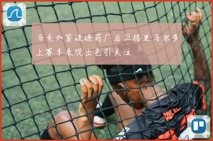 马竞加紧追逐药厂后卫格里马尔多上赛季表现出色引关注