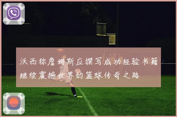 沃西称詹姆斯应撰写成功经验书籍继续震撼世界的篮球传奇之路