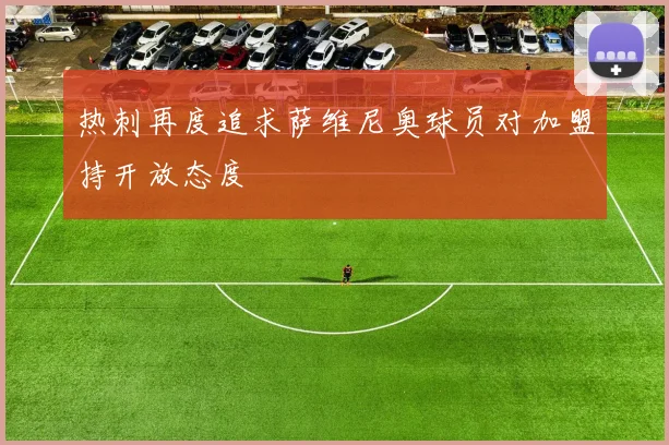 热刺再度追求萨维尼奥球员对加盟持开放态度