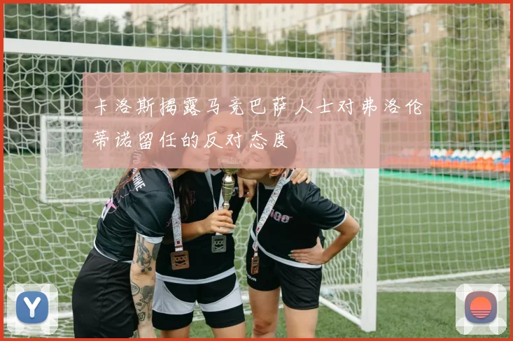 卡洛斯揭露马竞巴萨人士对弗洛伦蒂诺留任的反对态度