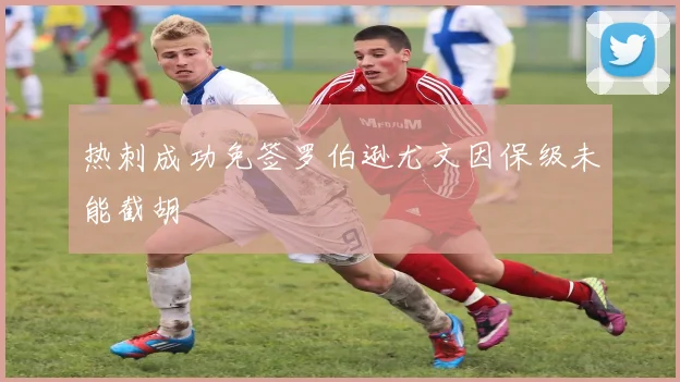 热刺成功免签罗伯逊尤文因保级未能截胡